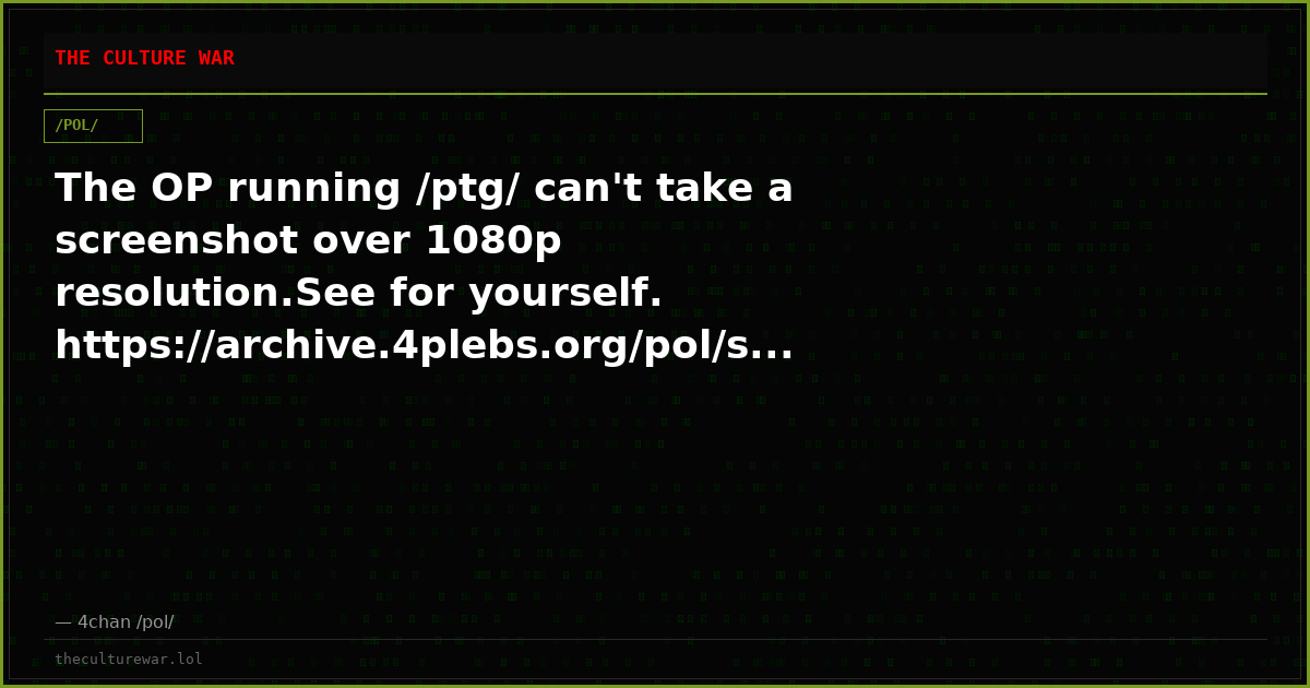 The OP running /ptg/ can't take a screenshot over 1080p resolution.See for yourself. https://archive.4plebs.org/pol/s...