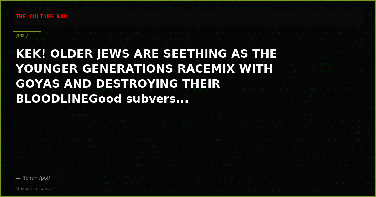 KEK! OLDER JEWS ARE SEETHING AS THE YOUNGER GENERATIONS RACEMIX WITH GOYAS AND DESTROYING THEIR BLOODLINEGood subvers...