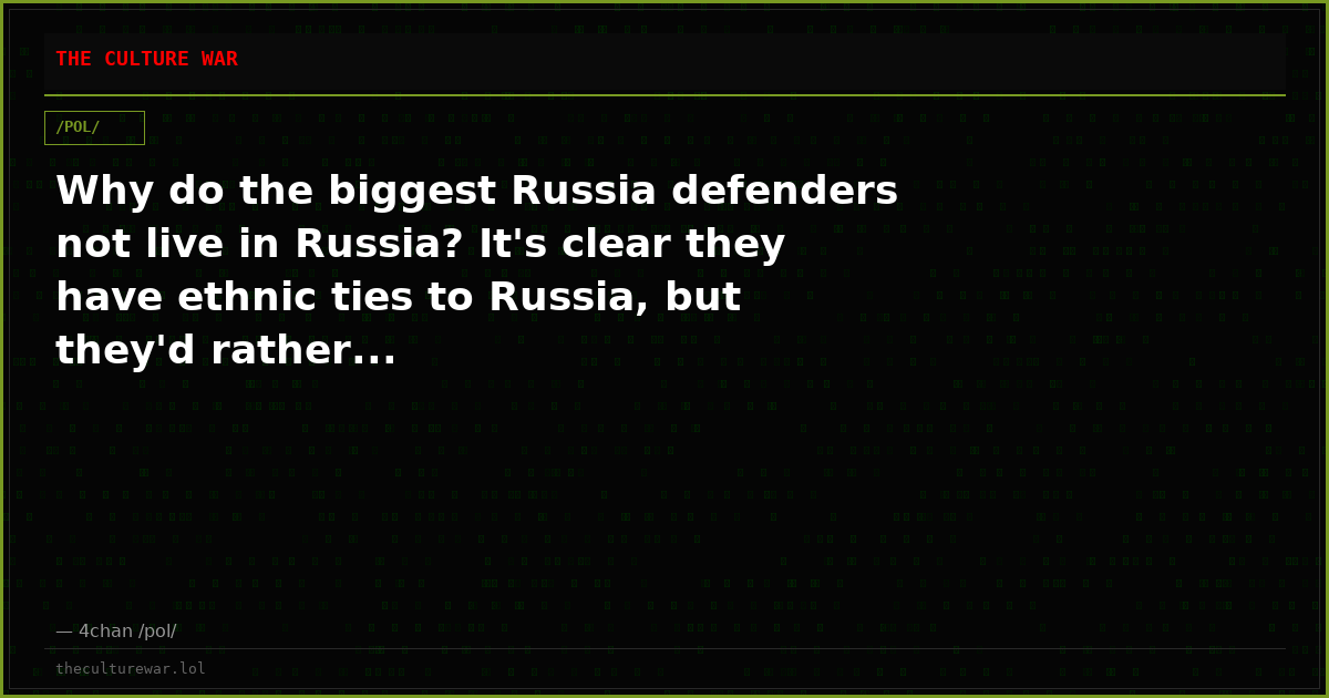 Why do the biggest Russia defenders not live in Russia? It's clear they have ethnic ties to Russia, but they'd rather...