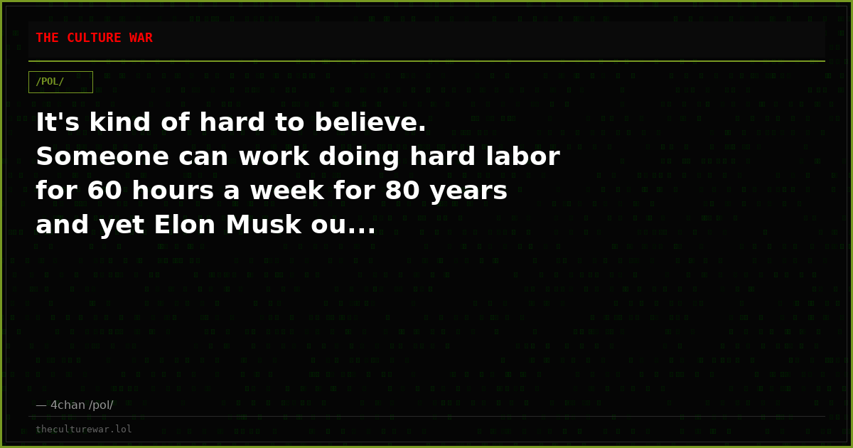 It's kind of hard to believe. Someone can work doing hard labor for 60 hours a week for 80 years and yet Elon Musk ou...