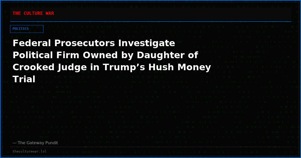 Federal Prosecutors Investigate Political Firm Owned by Daughter of Crooked Judge in Trump’s Hush Money Trial