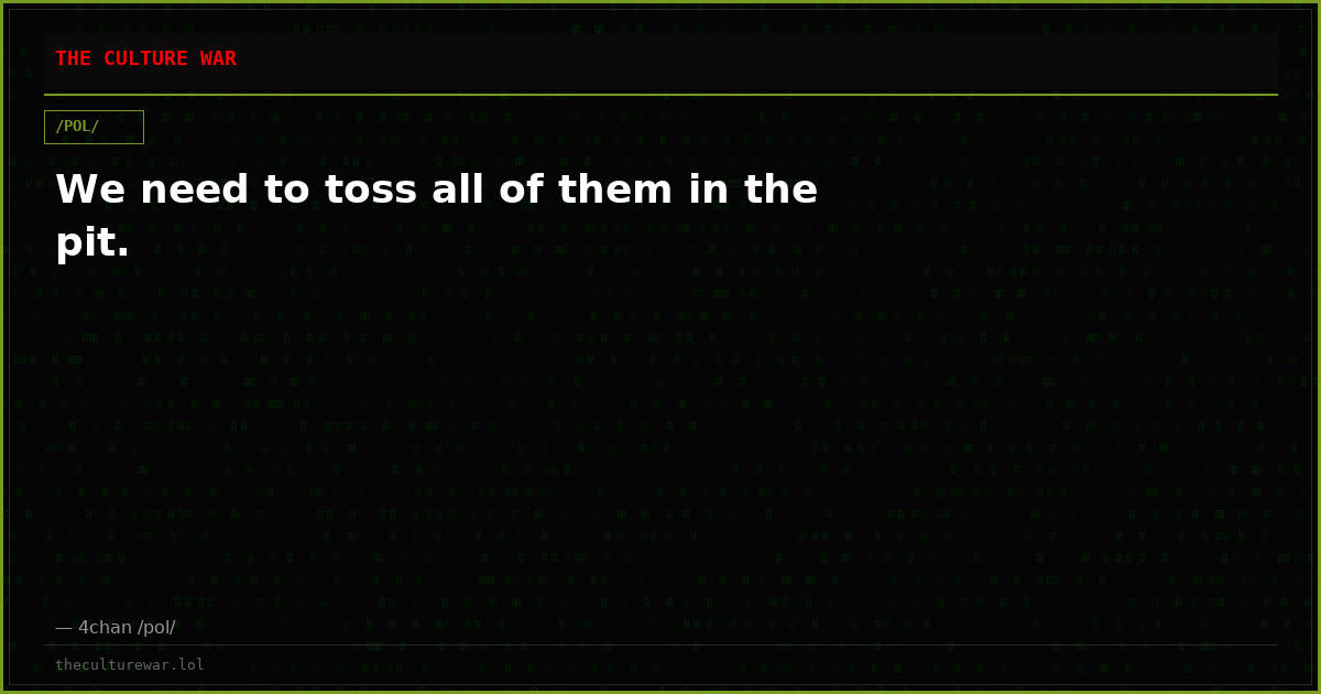 We need to toss all of them in the pit.