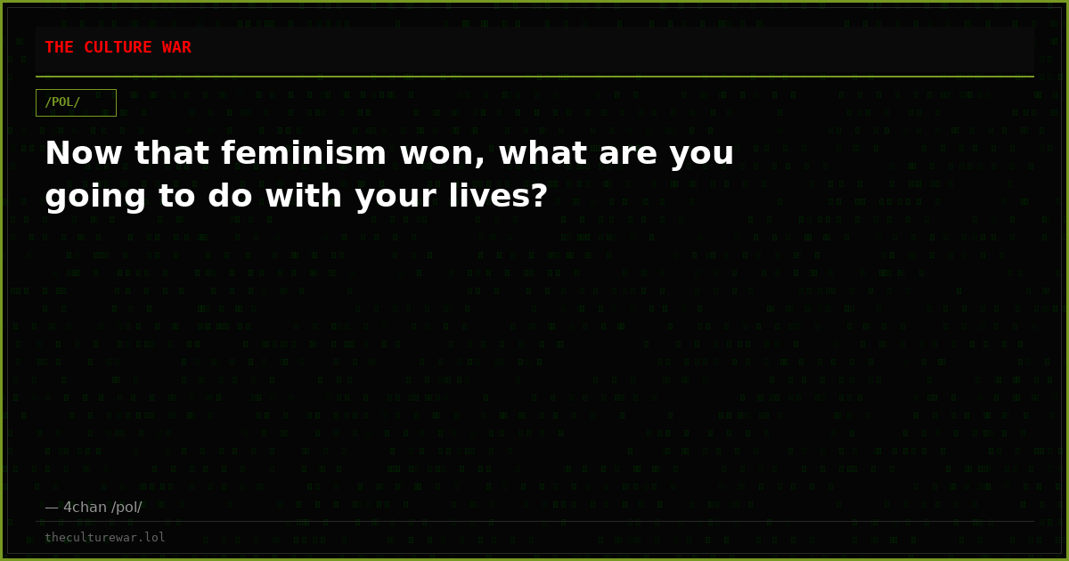 Now that feminism won, what are you going to do with your lives?
