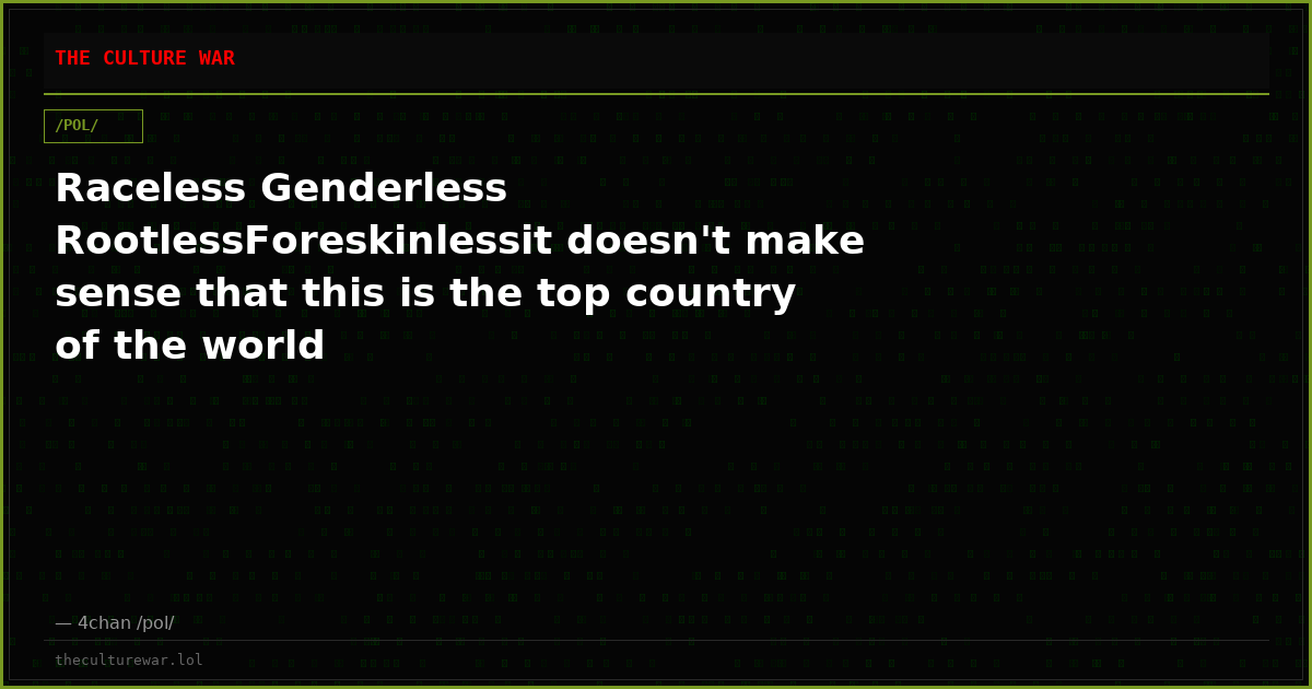Raceless Genderless RootlessForeskinlessit doesn't make sense that this is the top country of the world