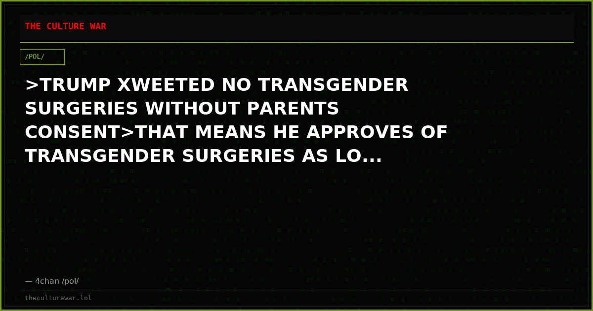>TRUMP XWEETED NO TRANSGENDER SURGERIES WITHOUT PARENTS CONSENT>THAT MEANS HE APPROVES OF TRANSGENDER SURGERIES AS LO...