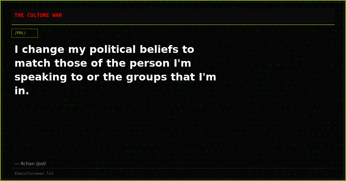 I change my political beliefs to match those of the person I'm speaking to or the groups that I'm in.