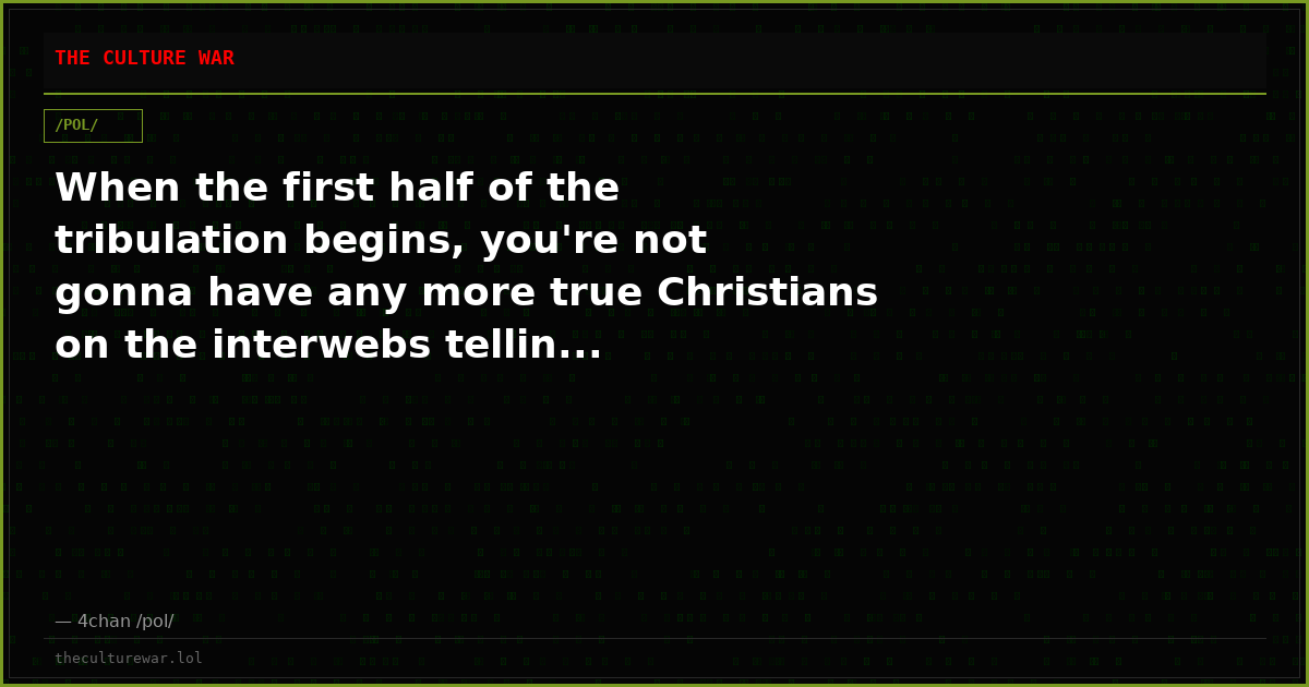 When the first half of the tribulation begins, you're not gonna have any more true Christians on the interwebs tellin...