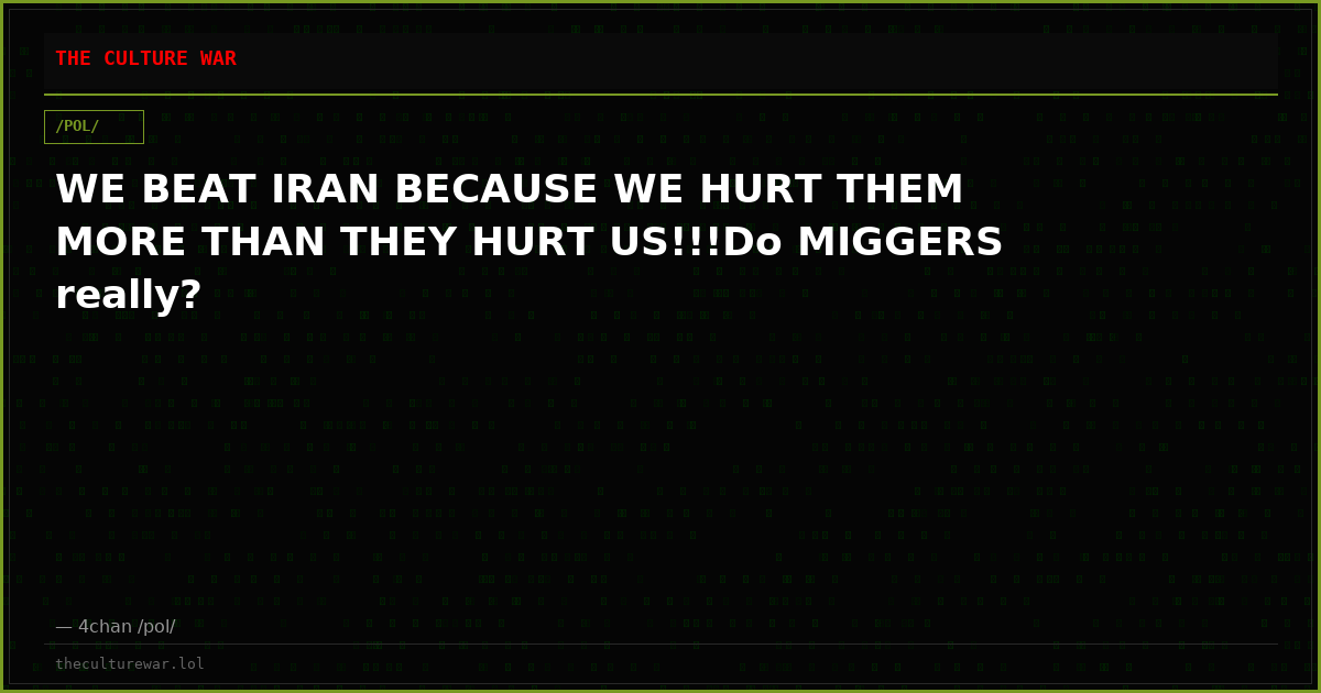WE BEAT IRAN BECAUSE WE HURT THEM MORE THAN THEY HURT US!!!Do MIGGERS really?