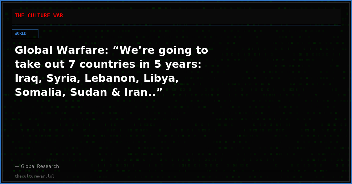 Global Warfare: “We’re going to take out 7 countries in 5 years: Iraq, Syria, Lebanon, Libya, Somalia, Sudan & Iran..”