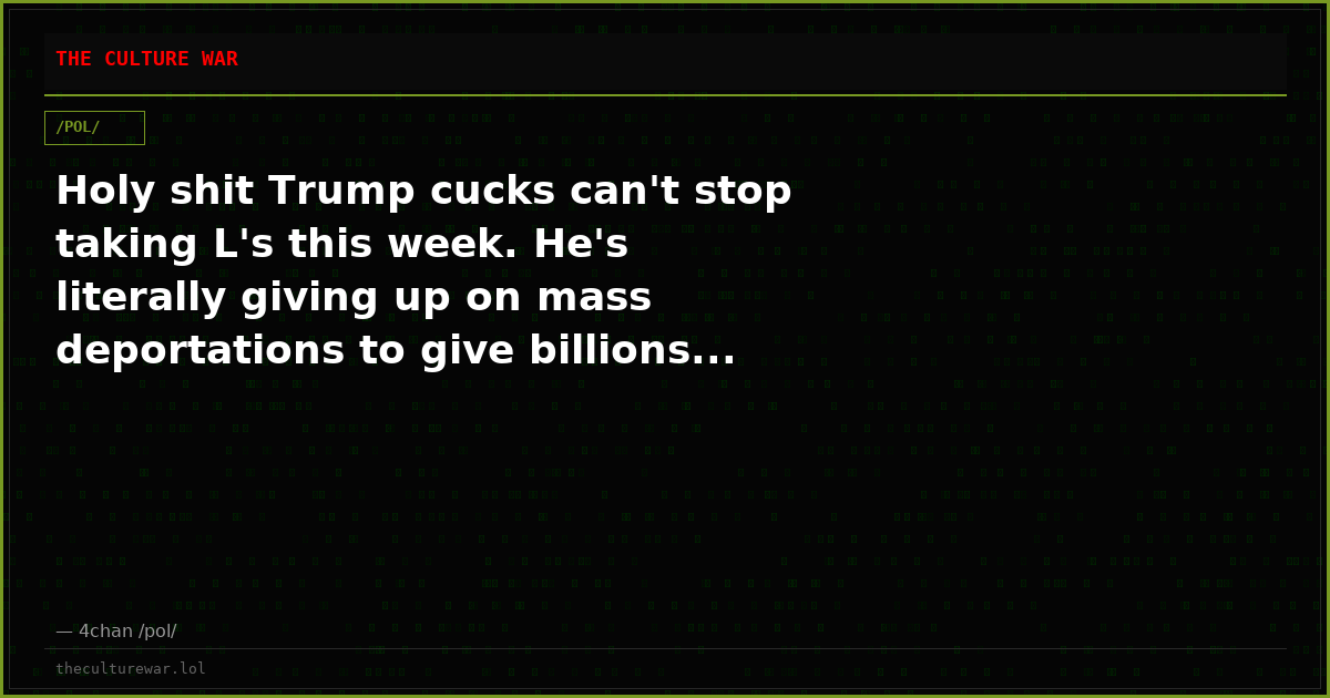 Holy shit Trump cucks can't stop taking L's this week. He's literally giving up on mass deportations to give billions...