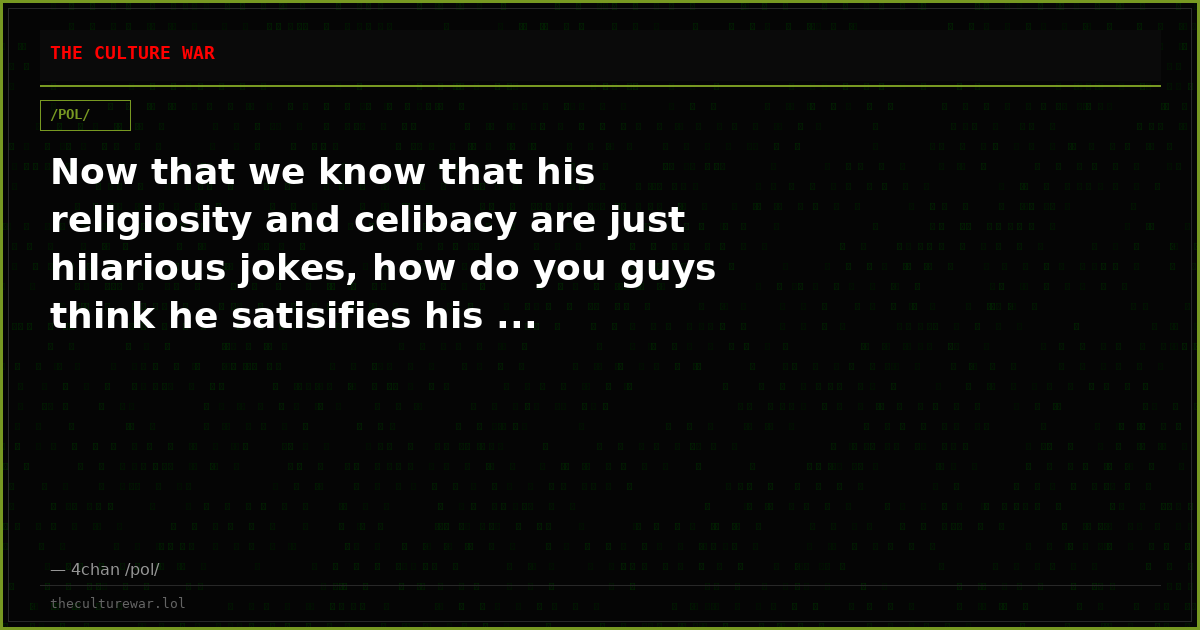 Now that we know that his religiosity and celibacy are just hilarious jokes, how do you guys think he satisifies his ...