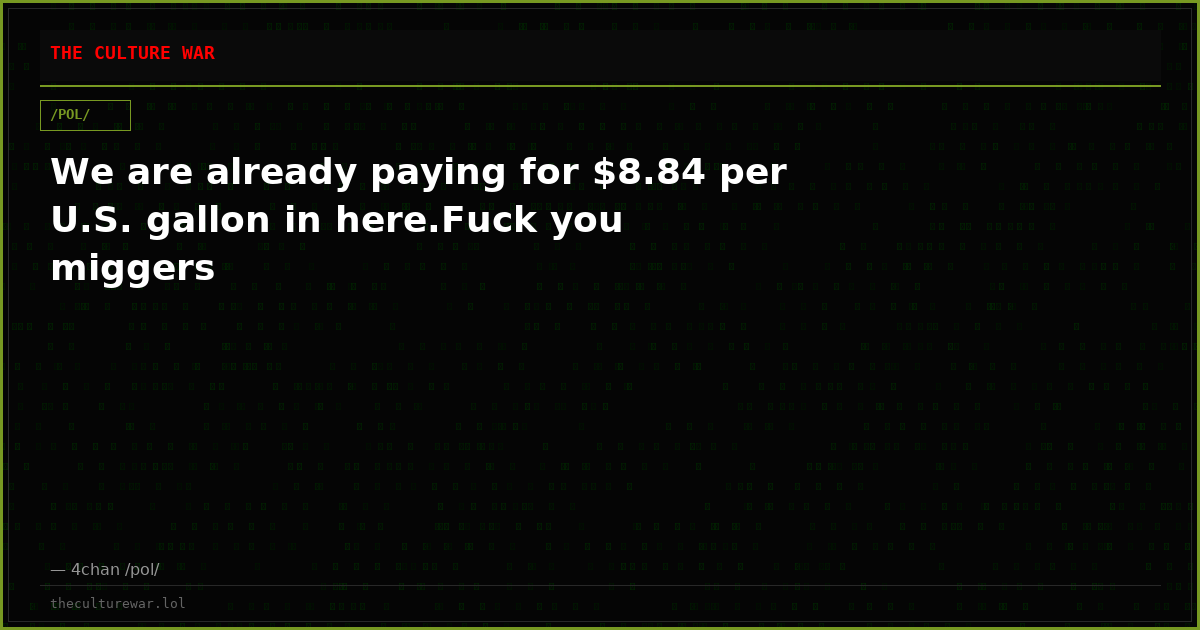 We are already paying for $8.84 per U.S. gallon in here.Fuck you miggers