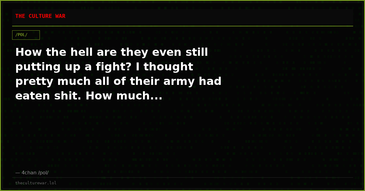 How the hell are they even still putting up a fight? I thought pretty much all of their army had eaten shit. How much...