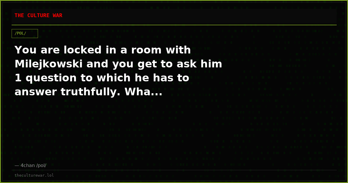 You are locked in a room with Milejkowski and you get to ask him 1 question to which he has to answer truthfully. Wha...