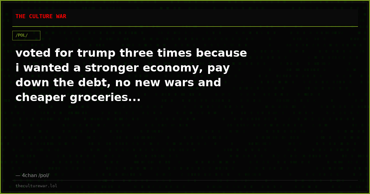 voted for trump three times because i wanted a stronger economy, pay down the debt, no new wars and cheaper groceries...