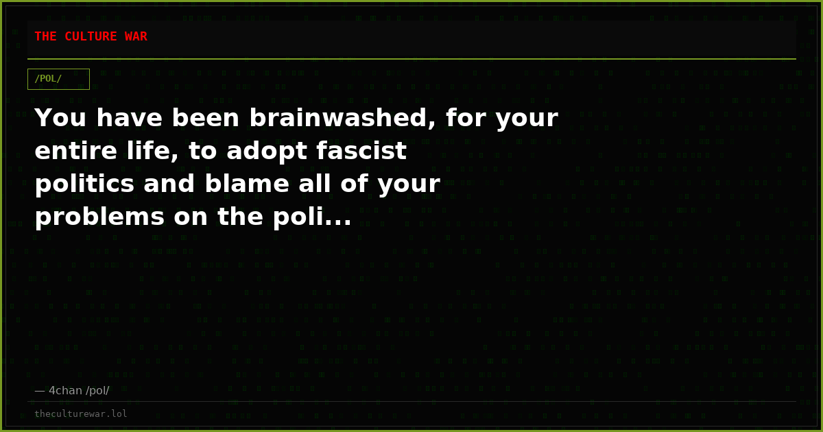 You have been brainwashed, for your entire life, to adopt fascist politics and blame all of your problems on the poli...