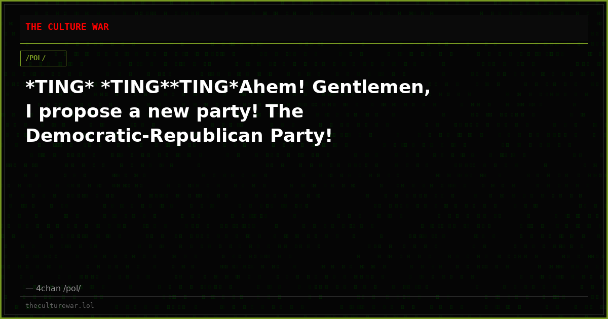 *TING* *TING**TING*Ahem! Gentlemen, I propose a new party! The Democratic-Republican Party!