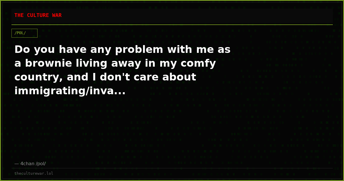 Do you have any problem with me as a brownie living away in my comfy country, and I don't care about immigrating/inva...