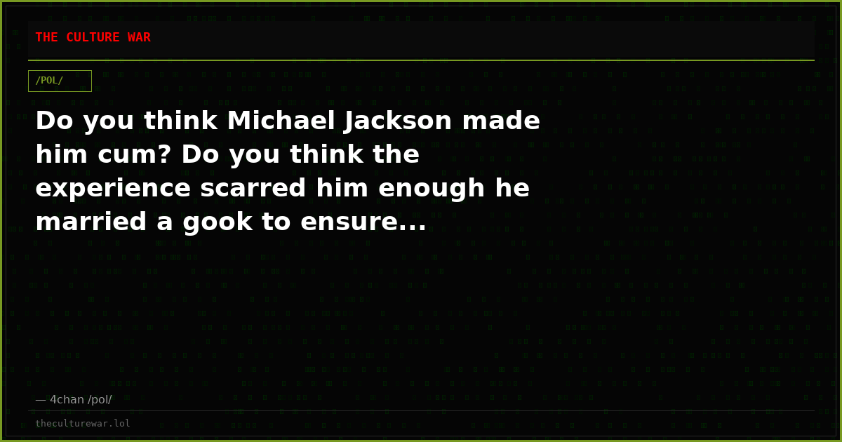 Do you think Michael Jackson made him cum? Do you think the experience scarred him enough he married a gook to ensure...
