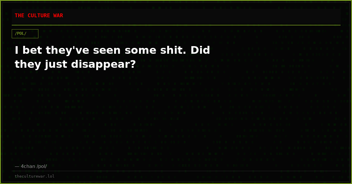 I bet they've seen some shit. Did they just disappear?