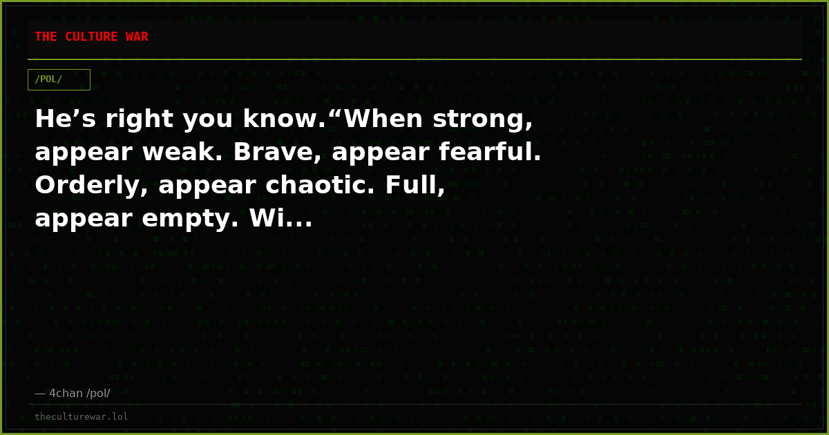 He’s right you know.“When strong, appear weak. Brave, appear fearful. Orderly, appear chaotic. Full, appear empty. Wi...