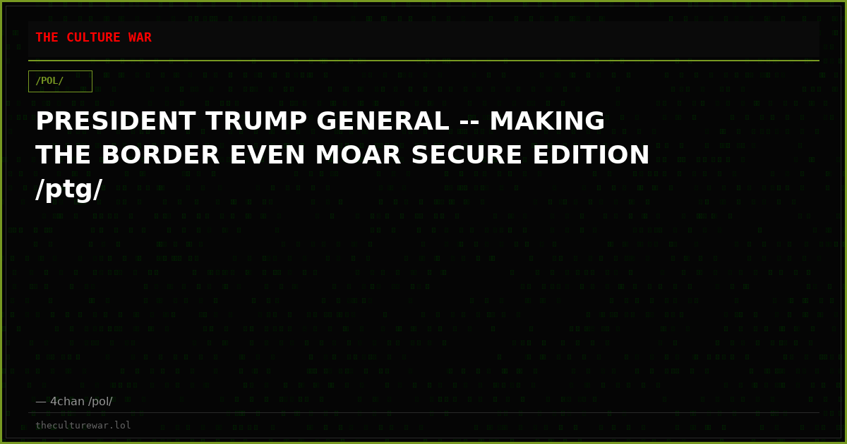 PRESIDENT TRUMP GENERAL -- MAKING THE BORDER EVEN MOAR SECURE EDITION /ptg/