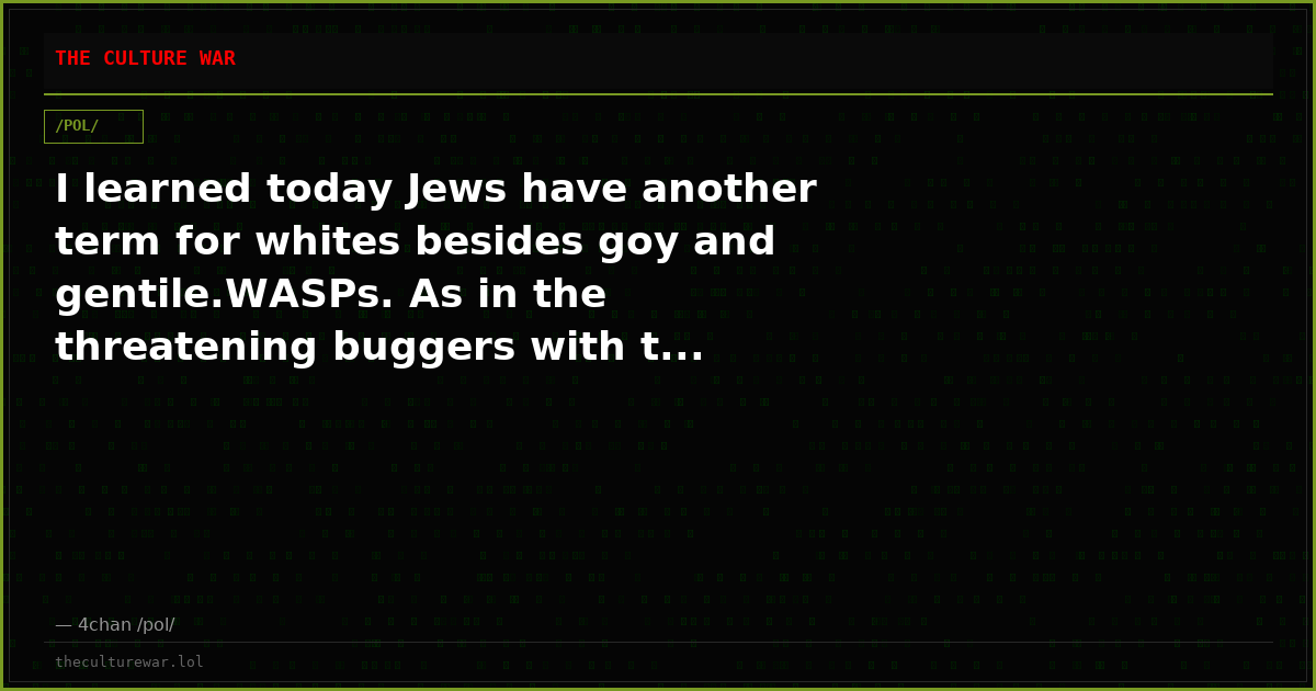 I learned today Jews have another term for whites besides goy and gentile.WASPs. As in the threatening buggers with t...