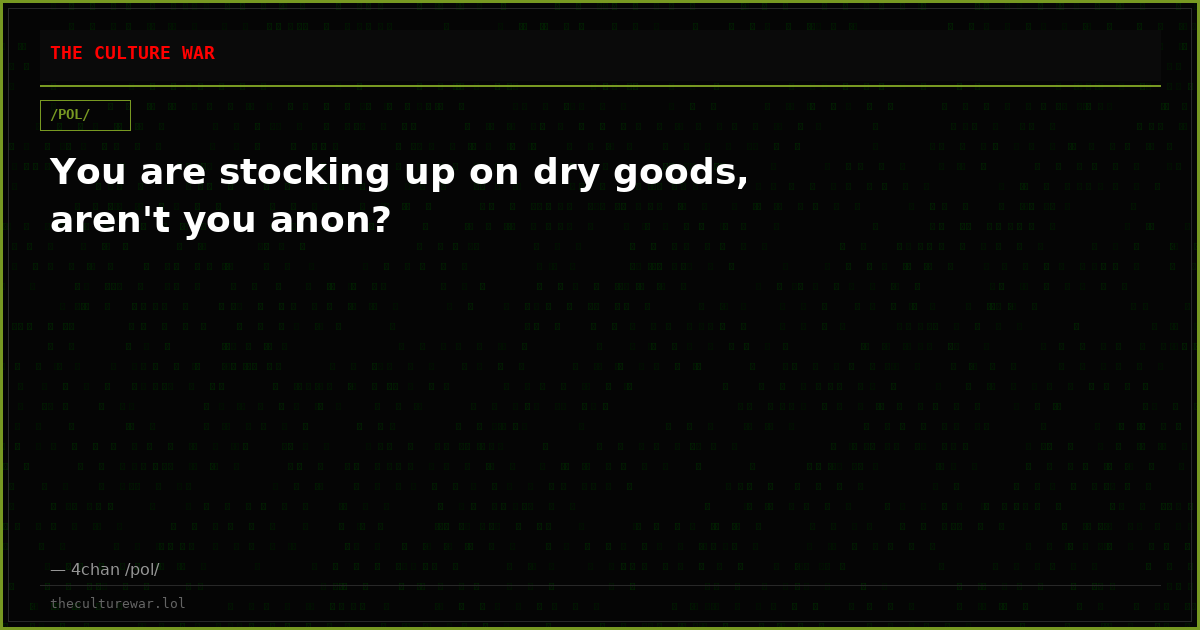 You are stocking up on dry goods, aren't you anon?