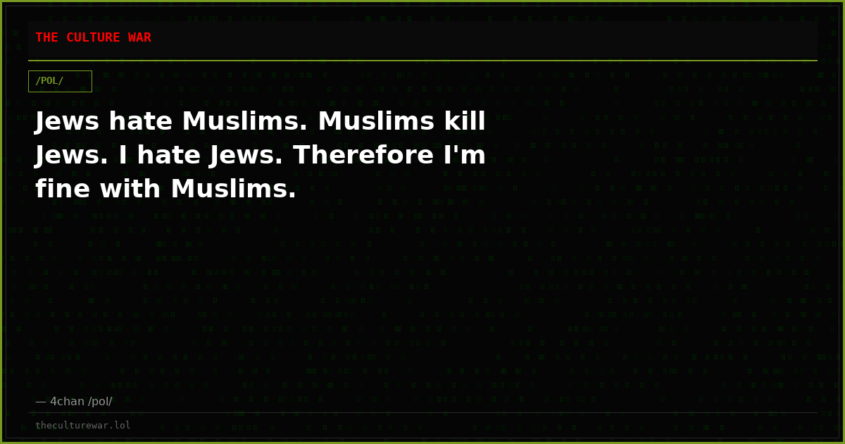 Jews hate Muslims. Muslims kill Jews. I hate Jews. Therefore I'm fine with Muslims.