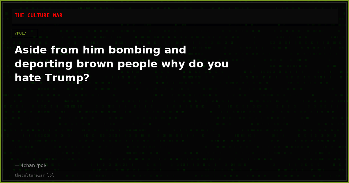 Aside from him bombing and deporting brown people why do you hate Trump?