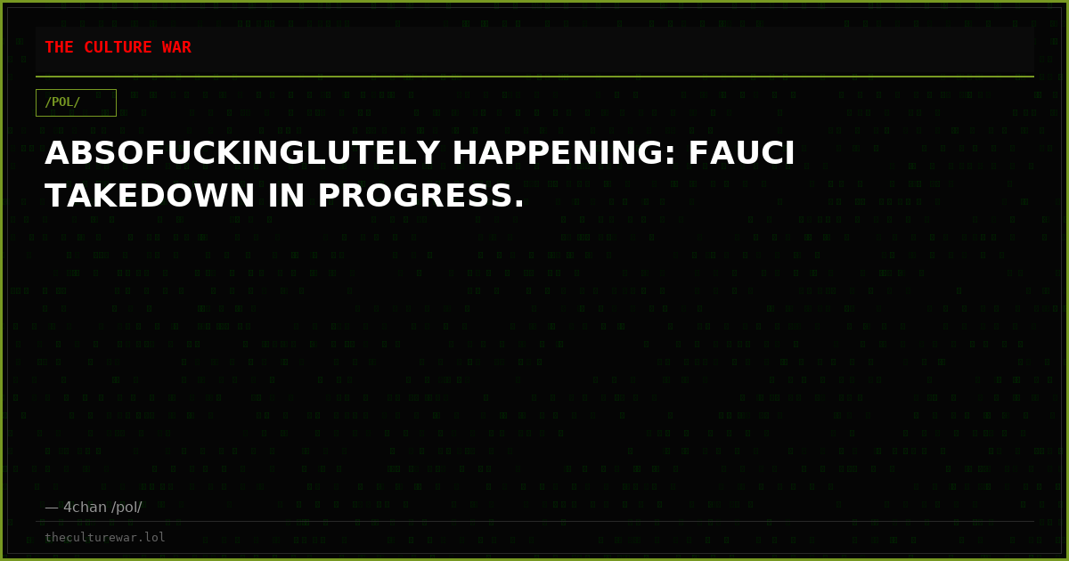 ABSOFUCKINGLUTELY HAPPENING: FAUCI TAKEDOWN IN PROGRESS.