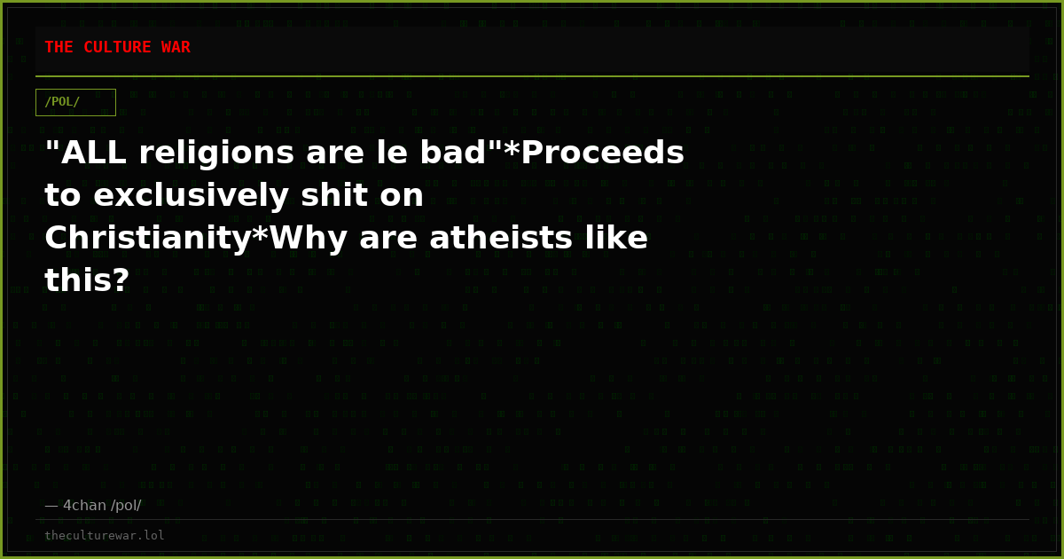 "ALL religions are le bad"*Proceeds to exclusively shit on Christianity*Why are atheists like this?