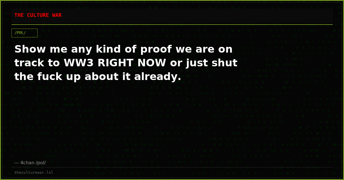Show me any kind of proof we are on track to WW3 RIGHT NOW or just shut the fuck up about it already.