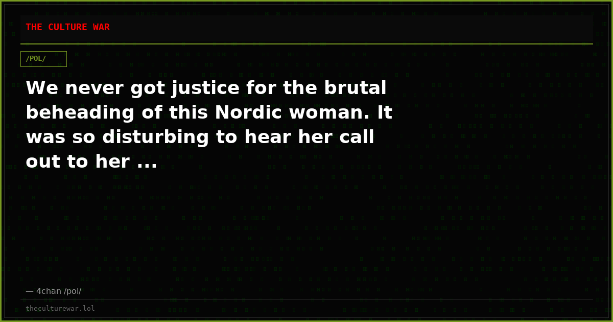 We never got justice for the brutal beheading of this Nordic woman. It was so disturbing to hear her call out to her ...