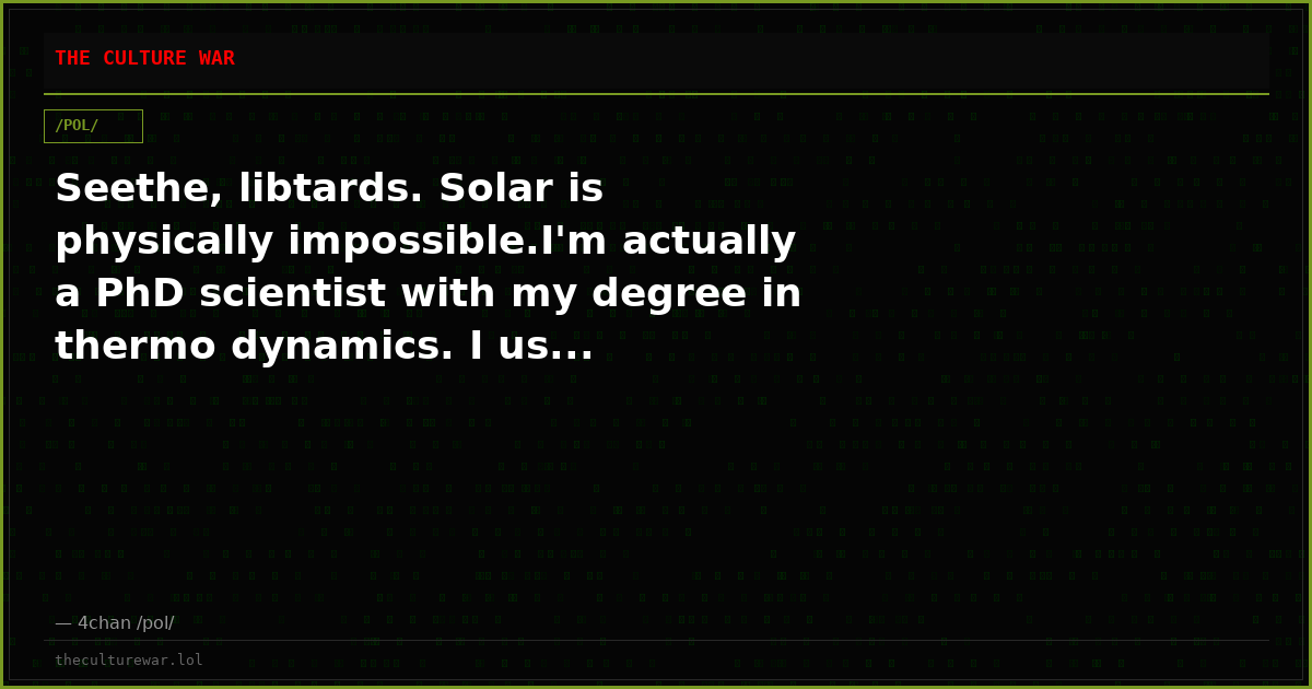 Seethe, libtards. Solar is physically impossible.I'm actually a PhD scientist with my degree in thermo dynamics. I us...