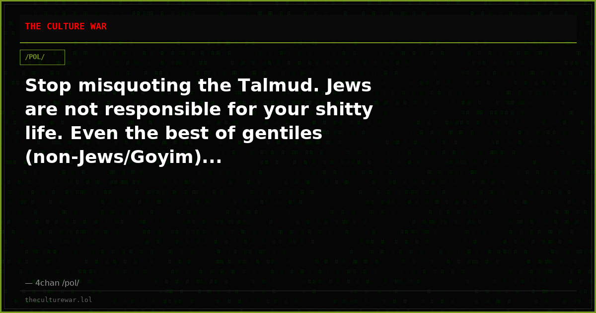Stop misquoting the Talmud. Jews are not responsible for your shitty life. Even the best of gentiles (non-Jews/Goyim)...