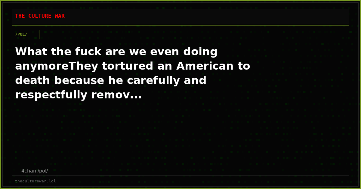 What the fuck are we even doing anymoreThey tortured an American to death because he carefully and respectfully remov...