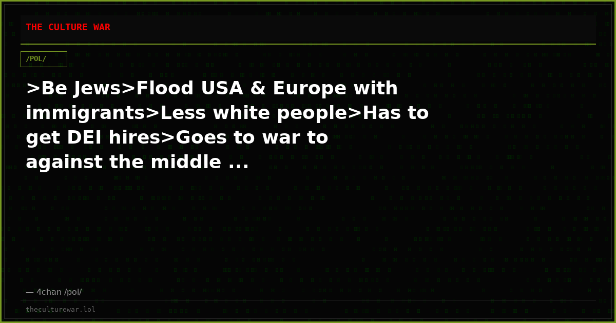 >Be Jews>Flood USA & Europe with immigrants>Less white people>Has to get DEI hires>Goes to war to against the middle ...