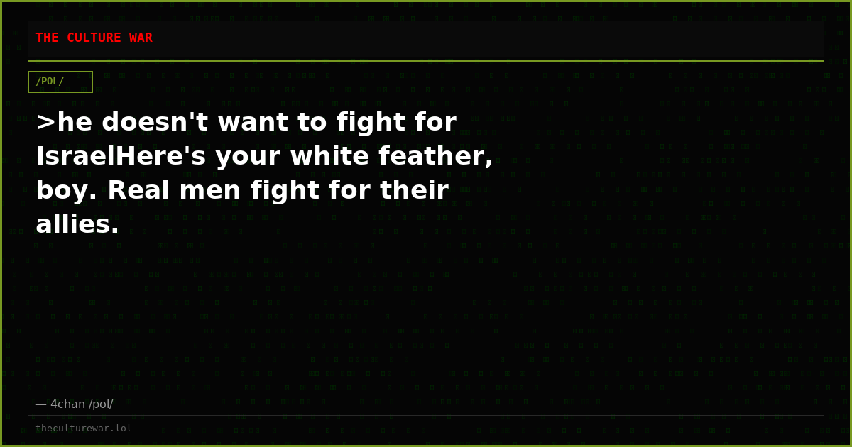 >he doesn't want to fight for IsraelHere's your white feather, boy. Real men fight for their allies.