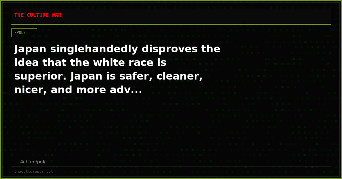 Japan singlehandedly disproves the idea that the white race is superior. Japan is safer, cleaner, nicer, and more adv...