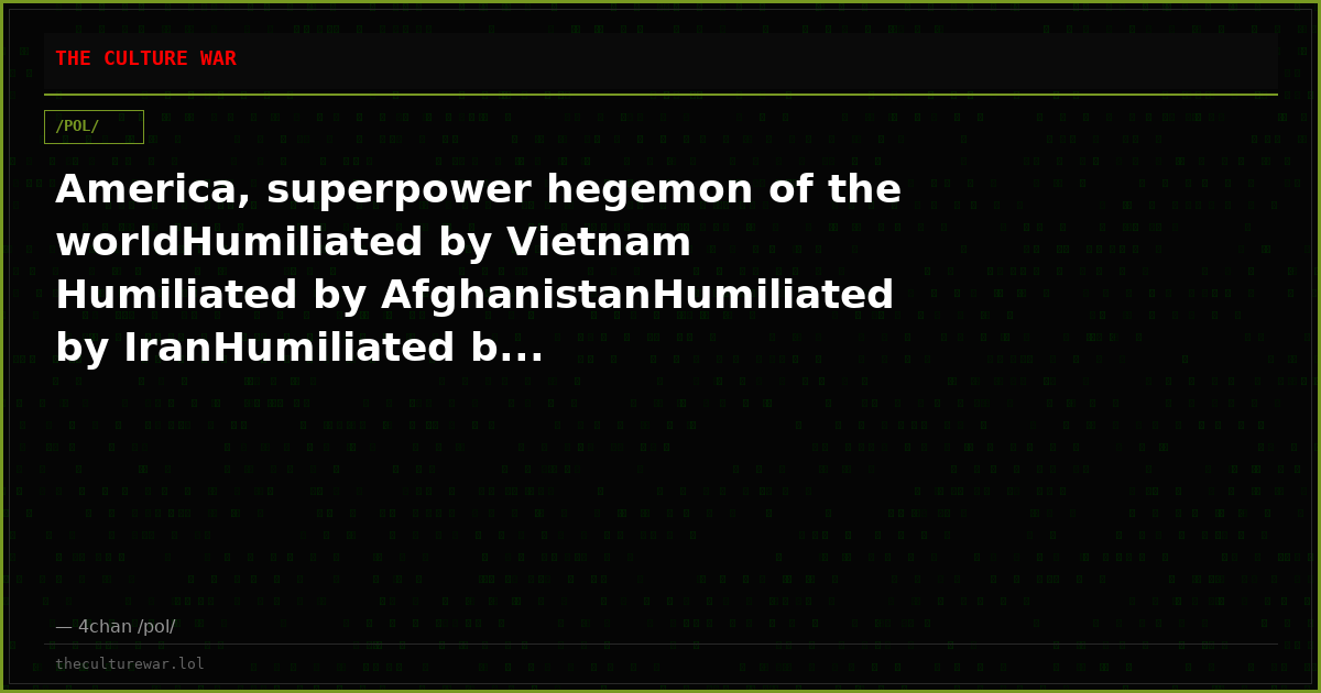 America, superpower hegemon of the worldHumiliated by Vietnam Humiliated by AfghanistanHumiliated by IranHumiliated b...