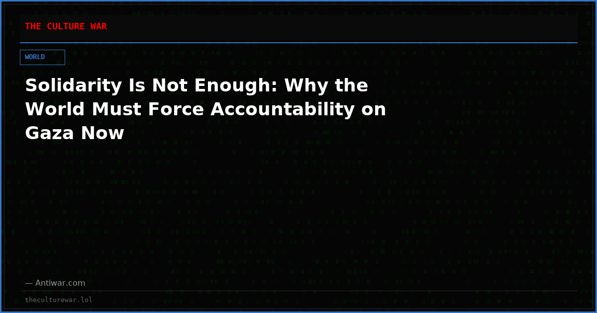 Solidarity Is Not Enough: Why the World Must Force Accountability on Gaza Now