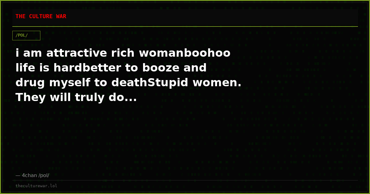 i am attractive rich womanboohoo life is hardbetter to booze and drug myself to deathStupid women. They will truly do...