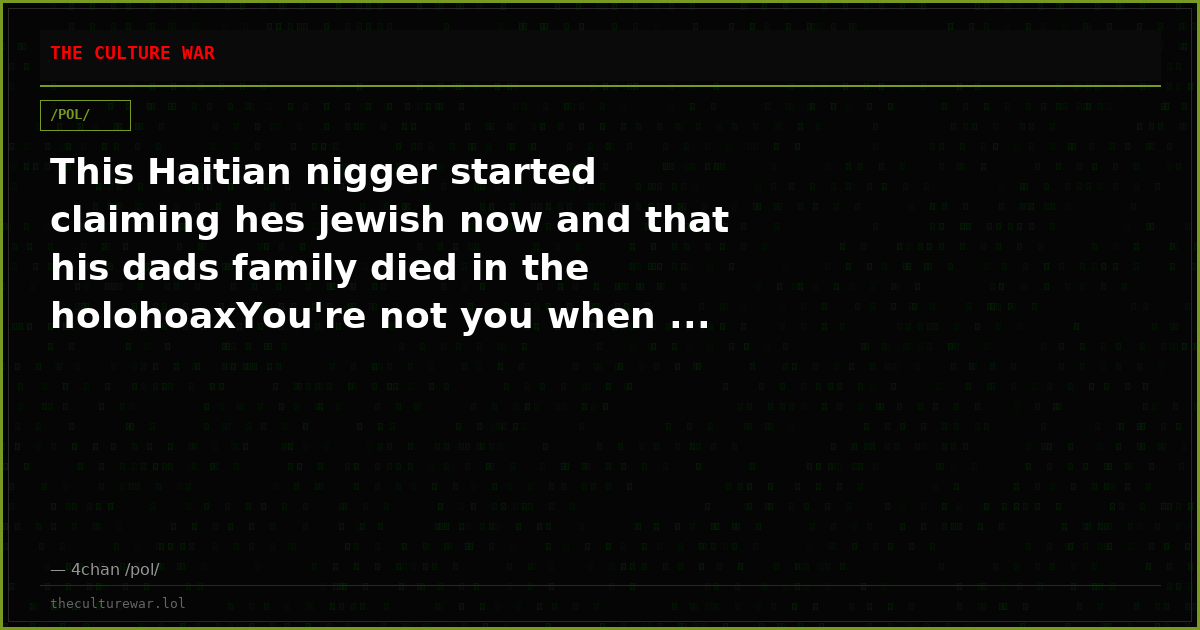 This Haitian nigger started claiming hes jewish now and that his dads family died in the holohoaxYou're not you when ...
