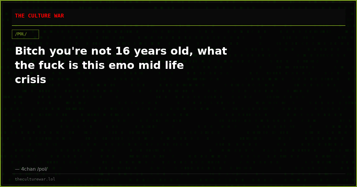 Bitch you're not 16 years old, what the fuck is this emo mid life crisis