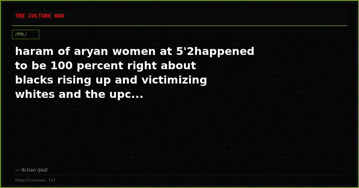 haram of aryan women at 5'2happened to be 100 percent right about blacks rising up and victimizing whites and the upc...