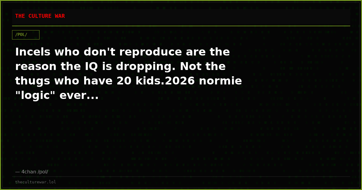 Incels who don't reproduce are the reason the IQ is dropping. Not the thugs who have 20 kids.2026 normie "logic" ever...
