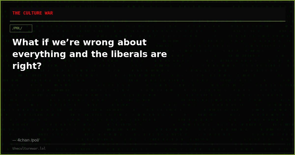 What if we’re wrong about everything and the liberals are right?