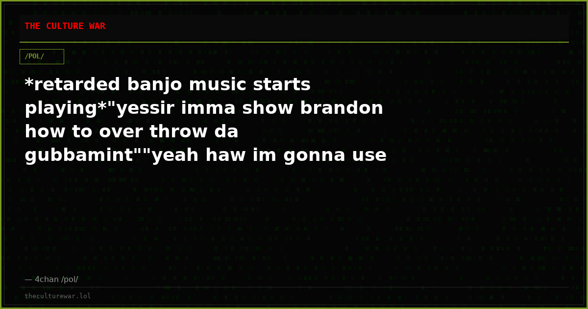 *retarded banjo music starts playing*"yessir imma show brandon how to over throw da gubbamint""yeah haw im gonna use ...