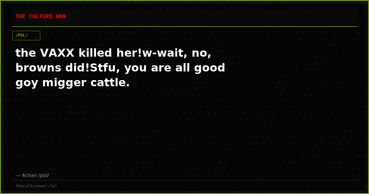 the VAXX killed her!w-wait, no, browns did!Stfu, you are all good goy migger cattle.